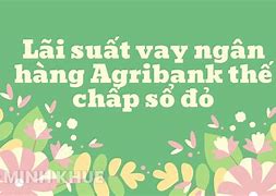 Lãi Vay Thế Chấp Ngân Hàng Agribank 2023